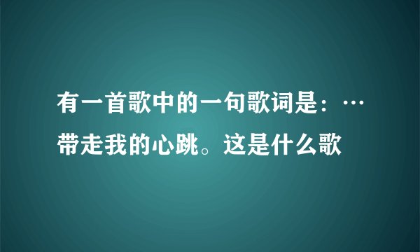 有一首歌中的一句歌词是：…带走我的心跳。这是什么歌