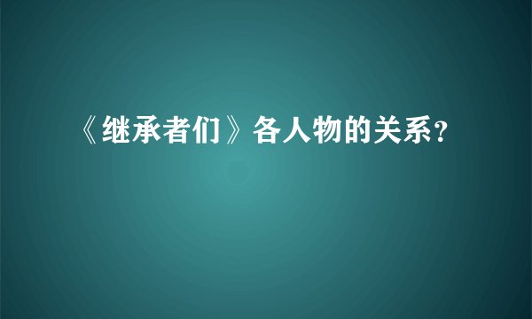 《继承者们》各人物的关系？