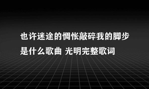 也许迷途的惆怅敲碎我的脚步是什么歌曲 光明完整歌词