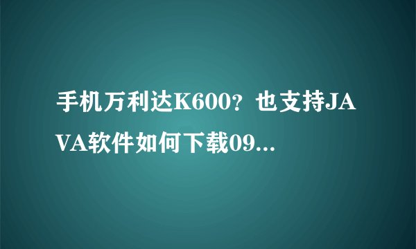 手机万利达K600？也支持JAVA软件如何下载09版手机QQ啊？