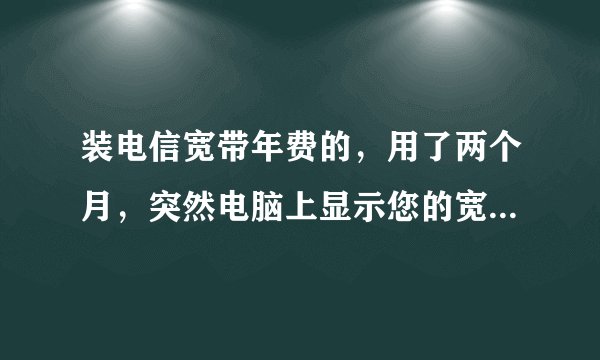 装电信宽带年费的，用了两个月，突然电脑上显示您的宽带已欠费，这是什么情况