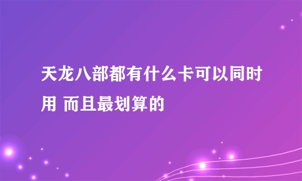 天龙八部都有什么卡可以同时用 而且最划算的