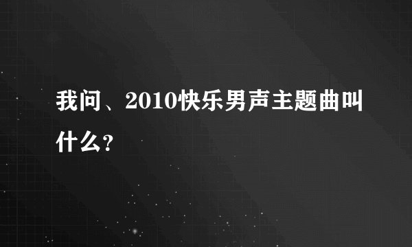我问、2010快乐男声主题曲叫什么？