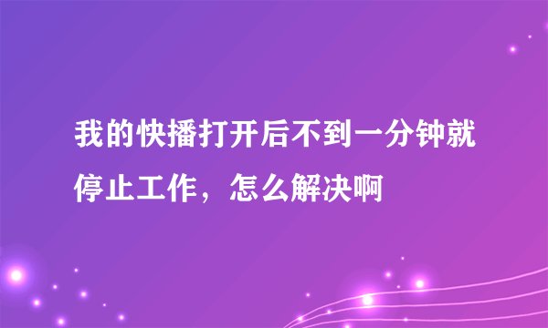 我的快播打开后不到一分钟就停止工作，怎么解决啊