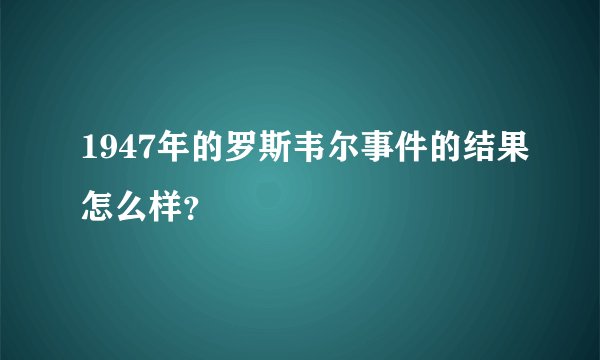 1947年的罗斯韦尔事件的结果怎么样？