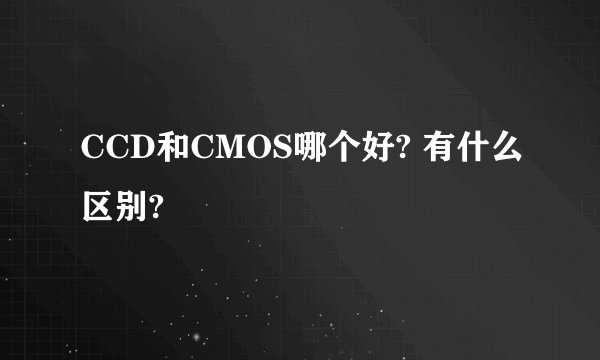 CCD和CMOS哪个好? 有什么区别?