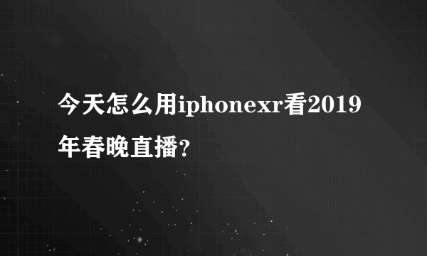 今天怎么用iphonexr看2019年春晚直播？
