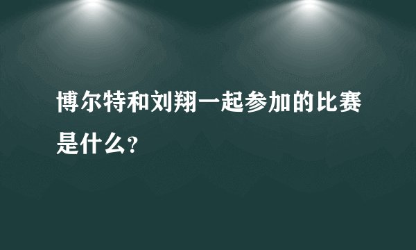 博尔特和刘翔一起参加的比赛是什么？