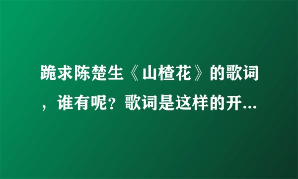 跪求陈楚生《山楂花》的歌词，谁有呢？歌词是这样的开头：那时那天那年那美丽丽盛开的诺言它燃烧着生命和