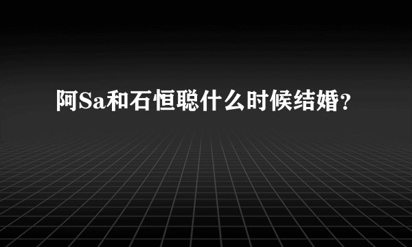 阿Sa和石恒聪什么时候结婚？