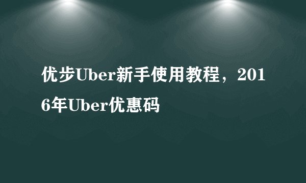优步Uber新手使用教程，2016年Uber优惠码
