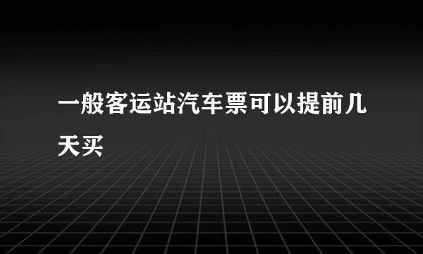 一般客运站汽车票可以提前几天买