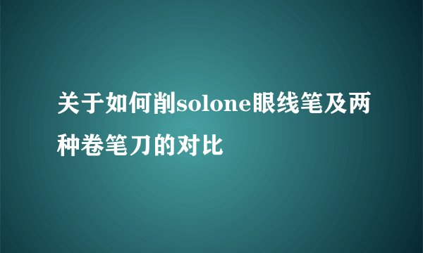 关于如何削solone眼线笔及两种卷笔刀的对比