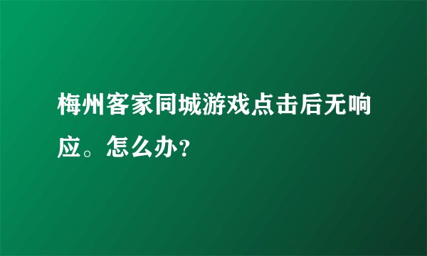 梅州客家同城游戏点击后无响应。怎么办？