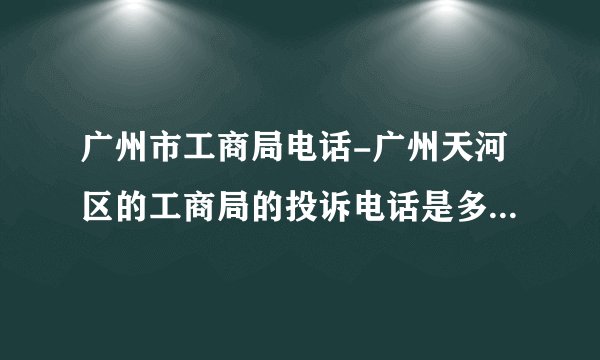 广州市工商局电话-广州天河区的工商局的投诉电话是多少啊？广州？