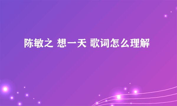 陈敏之 想一天 歌词怎么理解