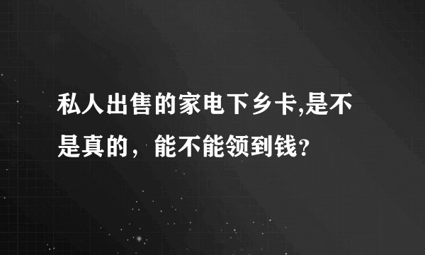 私人出售的家电下乡卡,是不是真的，能不能领到钱？