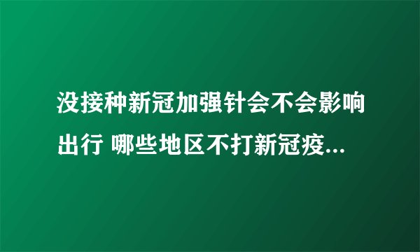 没接种新冠加强针会不会影响出行 哪些地区不打新冠疫苗影响出行