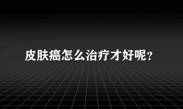 皮肤癌怎么治疗才好呢？