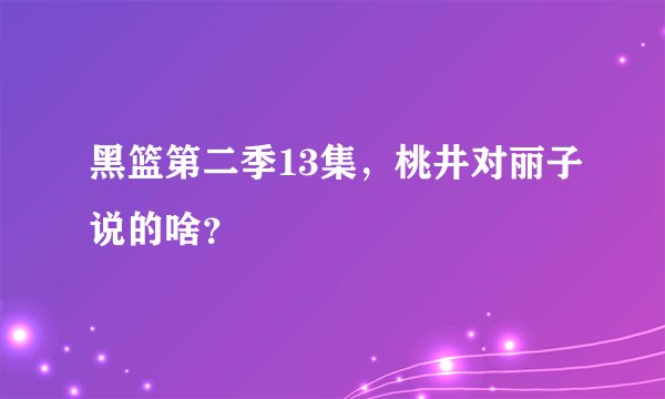 黑篮第二季13集，桃井对丽子说的啥？