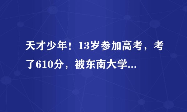 天才少年！13岁参加高考，考了610分，被东南大学少年班录取