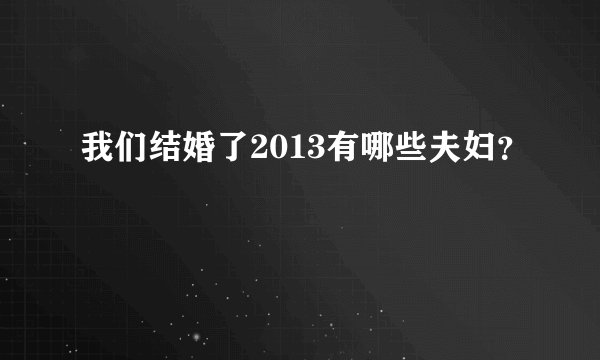 我们结婚了2013有哪些夫妇？