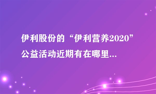 伊利股份的“伊利营养2020”公益活动近期有在哪里捐赠吗？