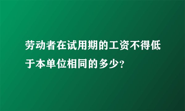 劳动者在试用期的工资不得低于本单位相同的多少？