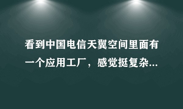 看到中国电信天翼空间里面有一个应用工厂，感觉挺复杂的，具体是干什么的？