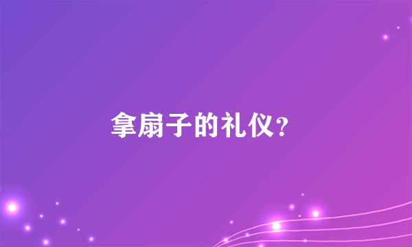 拿扇子的礼仪？