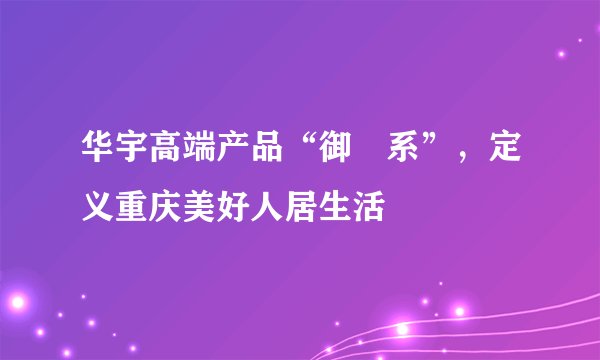 华宇高端产品“御璟系”，定义重庆美好人居生活