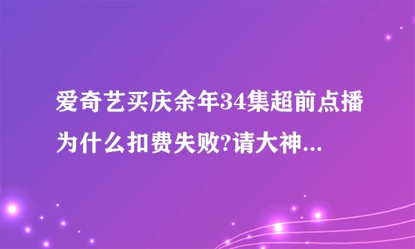 爱奇艺买庆余年34集超前点播为什么扣费失败?请大神指教，谢谢！