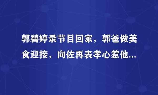 郭碧婷录节目回家，郭爸做美食迎接，向佐再表孝心惹他不好意思回