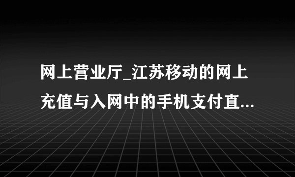网上营业厅_江苏移动的网上充值与入网中的手机支付直充话费与银联充值/建行直充有什么区别？