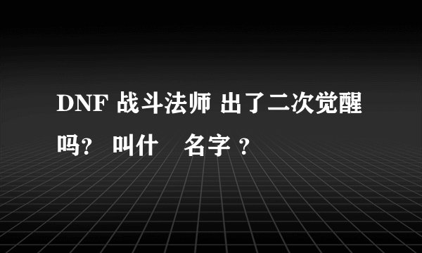 DNF 战斗法师 出了二次觉醒吗？ 叫什麼名字 ？