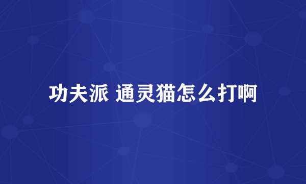 功夫派 通灵猫怎么打啊