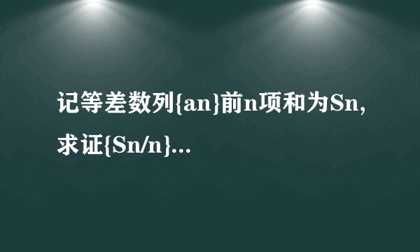 记等差数列{an}前n项和为Sn,求证{Sn/n}为等差数列?