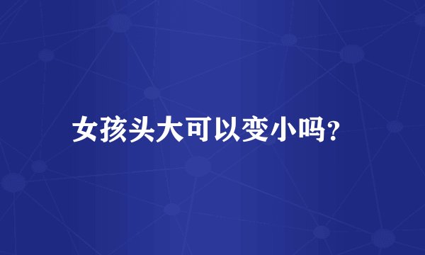 女孩头大可以变小吗？