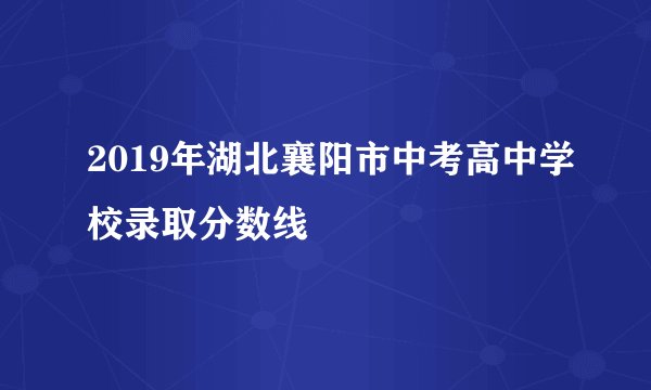 2019年湖北襄阳市中考高中学校录取分数线