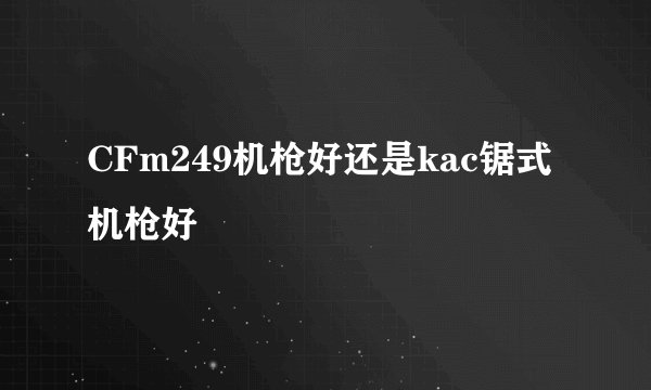 CFm249机枪好还是kac锯式机枪好