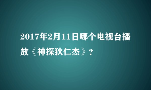 2017年2月11日哪个电视台播放《神探狄仁杰》？