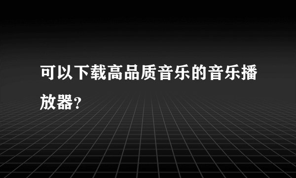 可以下载高品质音乐的音乐播放器？