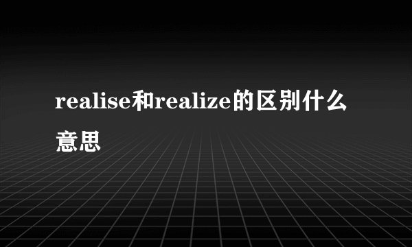 realise和realize的区别什么意思