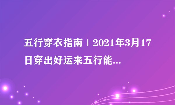 五行穿衣指南｜2021年3月17日穿出好运来五行能量穿衣旺运法