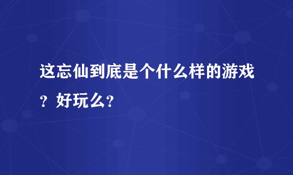 这忘仙到底是个什么样的游戏？好玩么？
