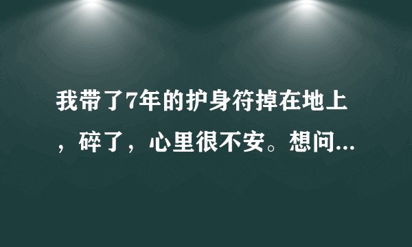 我带了7年的护身符掉在地上，碎了，心里很不安。想问下护身符碎了代表什么意思，该怎么办
