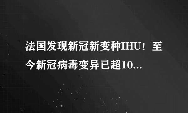 法国发现新冠新变种IHU！至今新冠病毒变异已超10种，病毒发生了哪些变化？