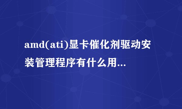 amd(ati)显卡催化剂驱动安装管理程序有什么用?能删吗?求大神指导!