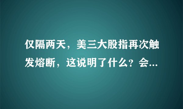 仅隔两天，美三大股指再次触发熔断，这说明了什么？会对美国和世界经济造成什么影响？
