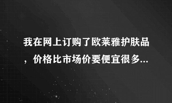 我在网上订购了欧莱雅护肤品，价格比市场价要便宜很多，但不知道是不是真货？